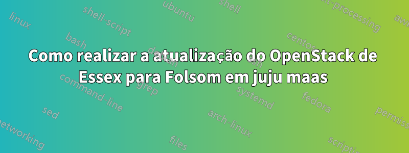 Como realizar a atualização do OpenStack de Essex para Folsom em juju maas