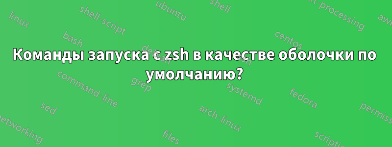 Команды запуска с zsh в качестве оболочки по умолчанию?