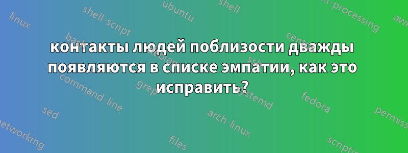 контакты людей поблизости дважды появляются в списке эмпатии, как это исправить?