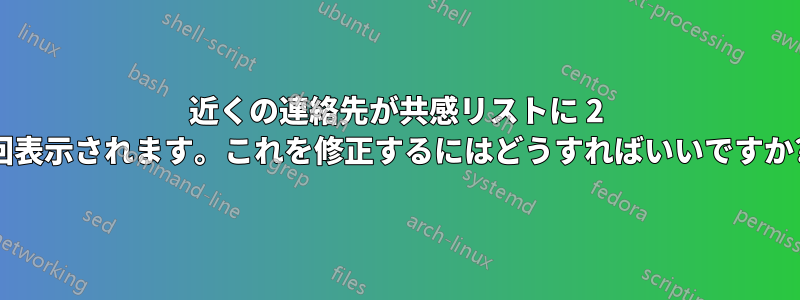 近くの連絡先が共感リストに 2 回表示されます。これを修正するにはどうすればいいですか?