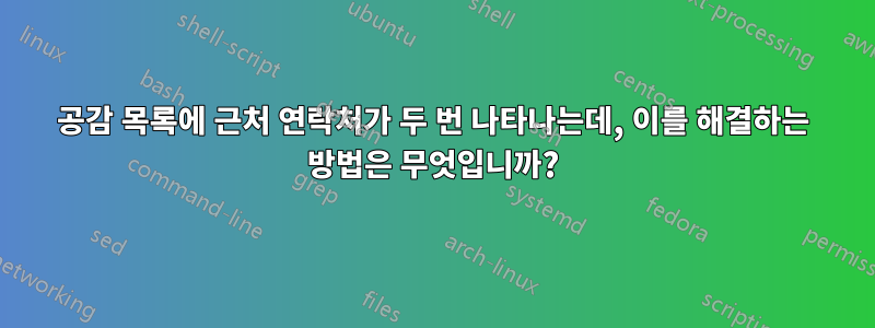 공감 목록에 근처 연락처가 두 번 나타나는데, 이를 해결하는 방법은 무엇입니까?