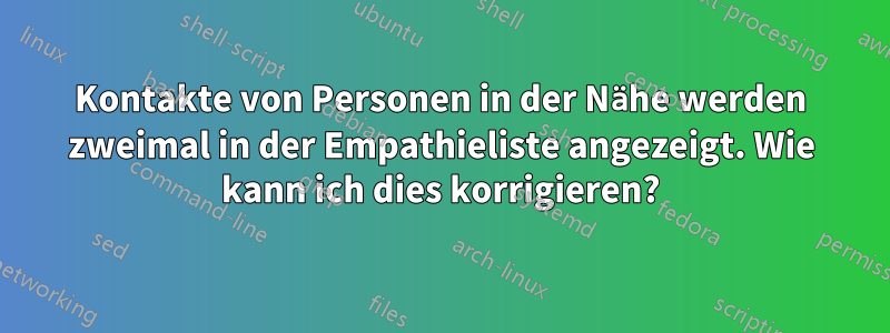 Kontakte von Personen in der Nähe werden zweimal in der Empathieliste angezeigt. Wie kann ich dies korrigieren?