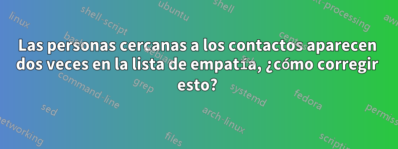 Las personas cercanas a los contactos aparecen dos veces en la lista de empatía, ¿cómo corregir esto?