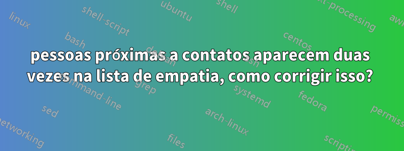 pessoas próximas a contatos aparecem duas vezes na lista de empatia, como corrigir isso?