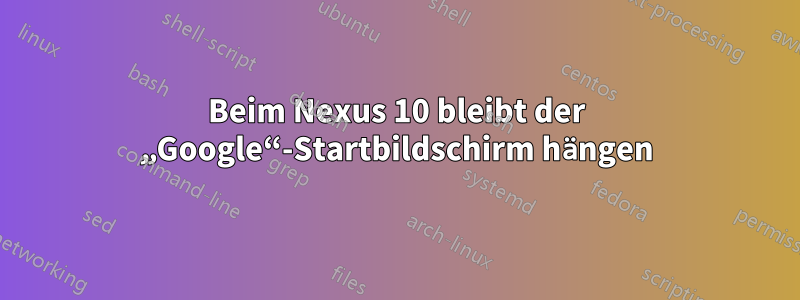 Beim Nexus 10 bleibt der „Google“-Startbildschirm hängen