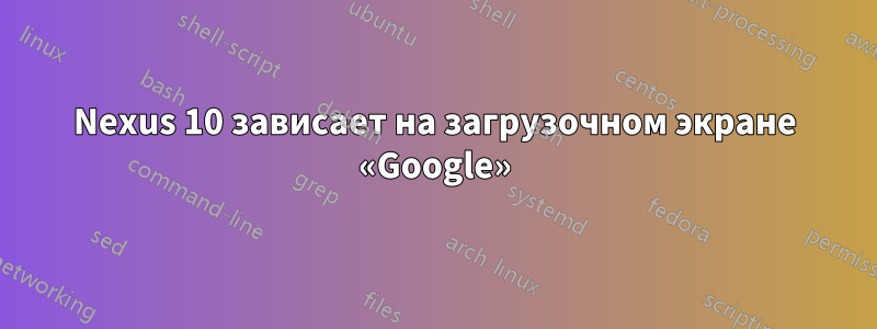 Nexus 10 зависает на загрузочном экране «Google»