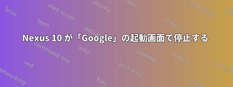 Nexus 10 が「Google」の起動画面で停止する