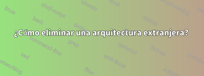 ¿Cómo eliminar una arquitectura extranjera?