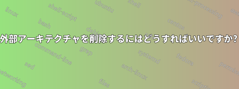 外部アーキテクチャを削除するにはどうすればいいですか?