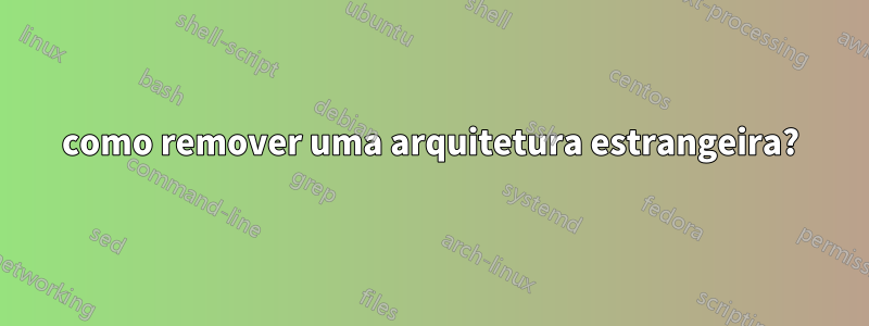 como remover uma arquitetura estrangeira?