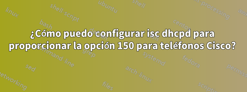 ¿Cómo puedo configurar isc dhcpd para proporcionar la opción 150 para teléfonos Cisco?