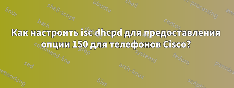 Как настроить isc dhcpd для предоставления опции 150 для телефонов Cisco?