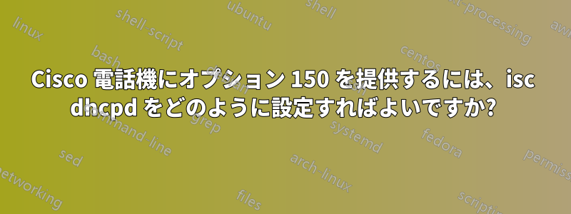 Cisco 電話機にオプション 150 を提供するには、isc dhcpd をどのように設定すればよいですか?