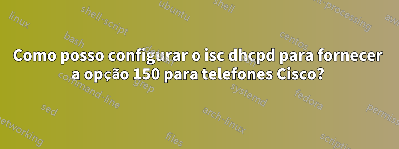 Como posso configurar o isc dhcpd para fornecer a opção 150 para telefones Cisco?