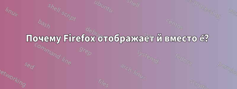 Почему Firefox отображает й вместо é?