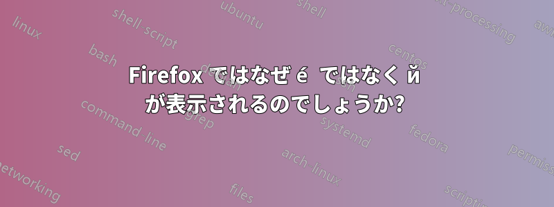 Firefox ではなぜ é ではなく й が表示されるのでしょうか?