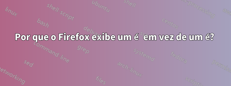 Por que o Firefox exibe um é em vez de um é?