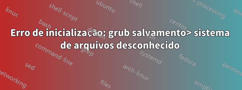 Erro de inicialização: grub salvamento> sistema de arquivos desconhecido