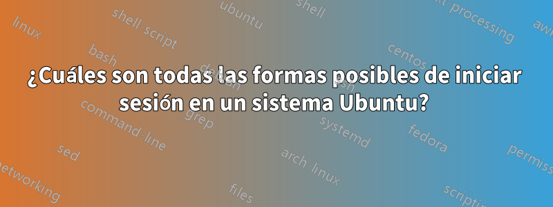 ¿Cuáles son todas las formas posibles de iniciar sesión en un sistema Ubuntu?