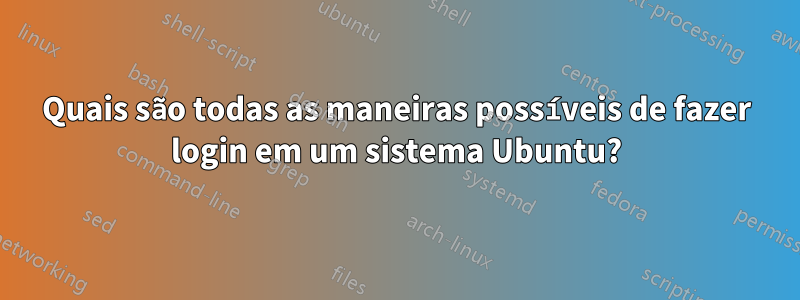 Quais são todas as maneiras possíveis de fazer login em um sistema Ubuntu?