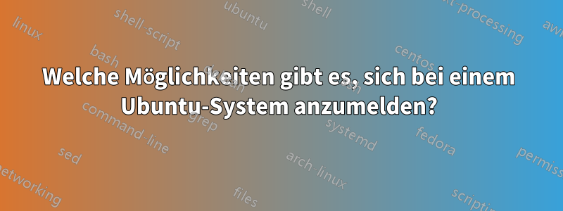 Welche Möglichkeiten gibt es, sich bei einem Ubuntu-System anzumelden?