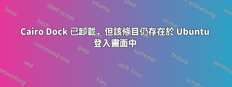 Cairo Dock 已卸載，但該條目仍存在於 Ubuntu 登入畫面中