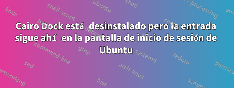 Cairo Dock está desinstalado pero la entrada sigue ahí en la pantalla de inicio de sesión de Ubuntu