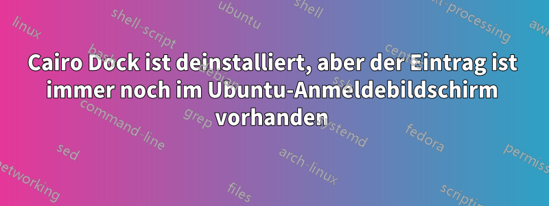 Cairo Dock ist deinstalliert, aber der Eintrag ist immer noch im Ubuntu-Anmeldebildschirm vorhanden