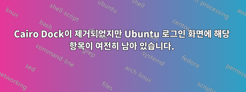 Cairo Dock이 제거되었지만 Ubuntu 로그인 화면에 해당 항목이 여전히 남아 있습니다.