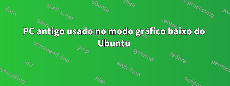 PC antigo usado no modo gráfico baixo do Ubuntu