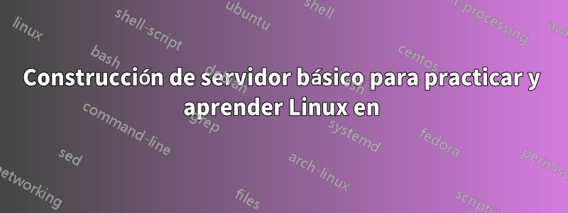 Construcción de servidor básico para practicar y aprender Linux en