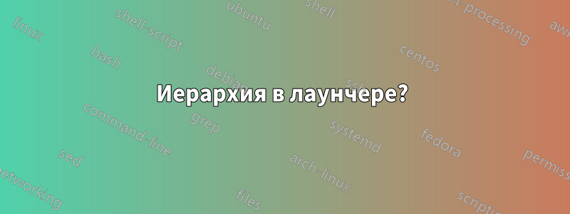 Иерархия в лаунчере?