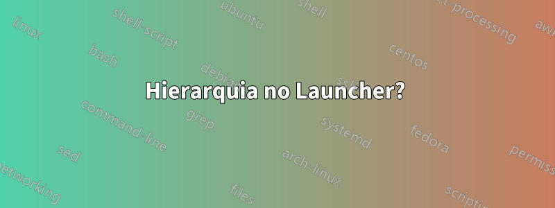 Hierarquia no Launcher?