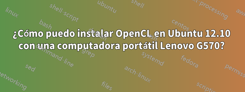 ¿Cómo puedo instalar OpenCL en Ubuntu 12.10 con una computadora portátil Lenovo G570?