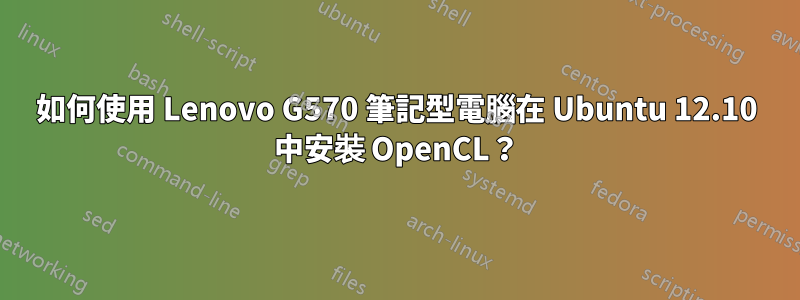 如何使用 Lenovo G570 筆記型電腦在 Ubuntu 12.10 中安裝 OpenCL？