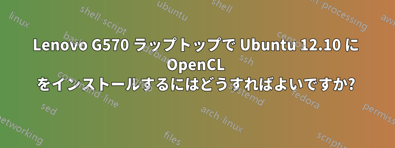 Lenovo G570 ラップトップで Ubuntu 12.10 に OpenCL をインストールするにはどうすればよいですか?