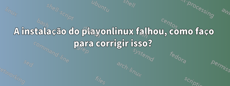 A instalação do playonlinux falhou, como faço para corrigir isso? 