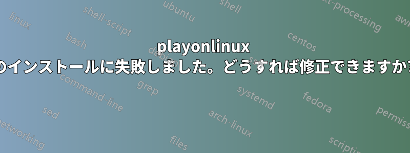 playonlinux のインストールに失敗しました。どうすれば修正できますか? 