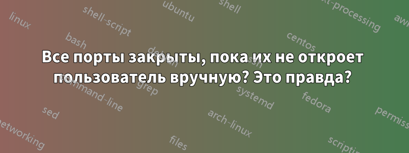 Все порты закрыты, пока их не откроет пользователь вручную? Это правда?