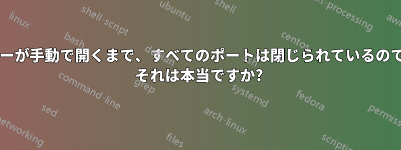 ユーザーが手動で開くまで、すべてのポートは閉じられているのですか? それは本当ですか?