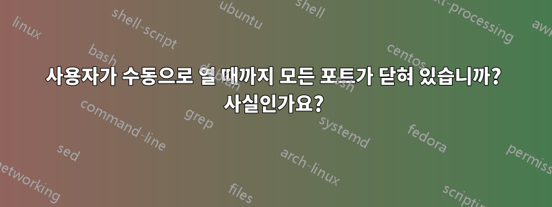 사용자가 수동으로 열 때까지 모든 포트가 닫혀 있습니까? 사실인가요?