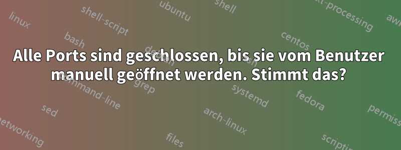 Alle Ports sind geschlossen, bis sie vom Benutzer manuell geöffnet werden. Stimmt das?