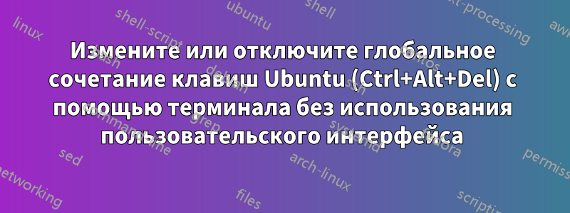 Измените или отключите глобальное сочетание клавиш Ubuntu (Ctrl+Alt+Del) с помощью терминала без использования пользовательского интерфейса