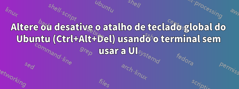 Altere ou desative o atalho de teclado global do Ubuntu (Ctrl+Alt+Del) usando o terminal sem usar a UI