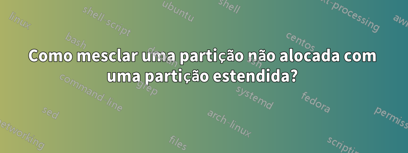 Como mesclar uma partição não alocada com uma partição estendida?