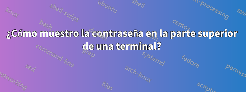 ¿Cómo muestro la contraseña en la parte superior de una terminal?