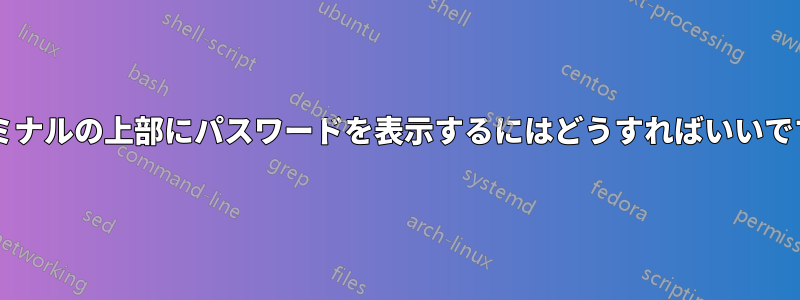 ターミナルの上部にパスワードを表示するにはどうすればいいですか?