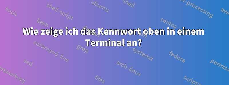 Wie zeige ich das Kennwort oben in einem Terminal an?