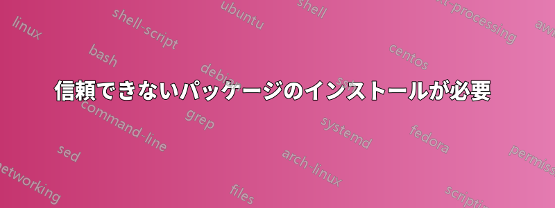 信頼できないパッケージのインストールが必要 