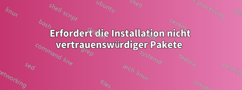 Erfordert die Installation nicht vertrauenswürdiger Pakete 